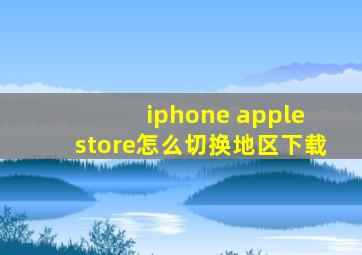 iphone apple store怎么切换地区下载